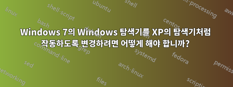 Windows 7의 Windows 탐색기를 XP의 탐색기처럼 작동하도록 변경하려면 어떻게 해야 합니까?