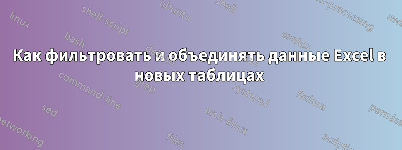 Как фильтровать и объединять данные Excel в новых таблицах