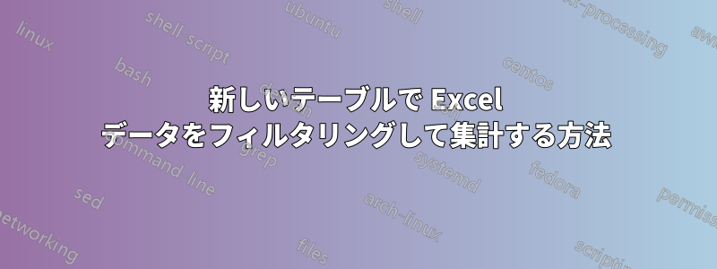 新しいテーブルで Excel データをフィルタリングして集計する方法