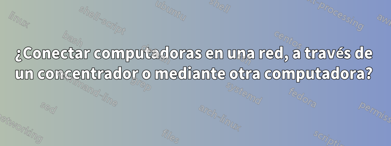 ¿Conectar computadoras en una red, a través de un concentrador o mediante otra computadora?