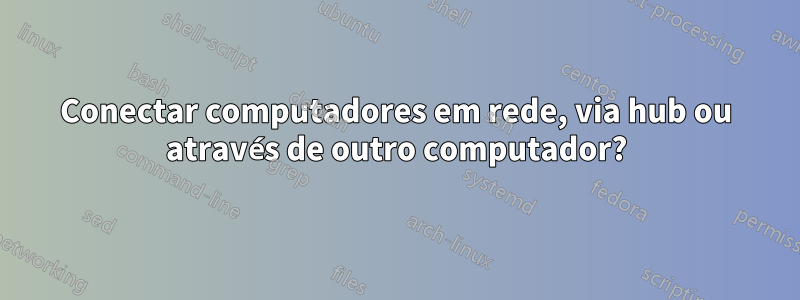 Conectar computadores em rede, via hub ou através de outro computador?