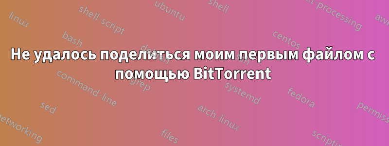 Не удалось поделиться моим первым файлом с помощью BitTorrent