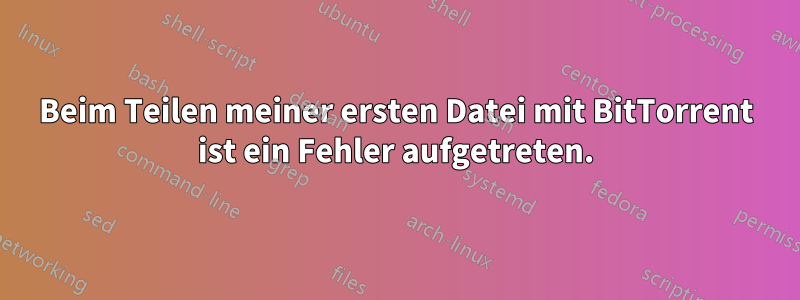 Beim Teilen meiner ersten Datei mit BitTorrent ist ein Fehler aufgetreten.