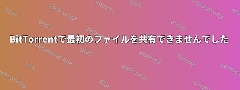 BitTorrentで最初のファイルを共有できませんでした