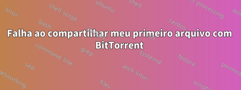 Falha ao compartilhar meu primeiro arquivo com BitTorrent