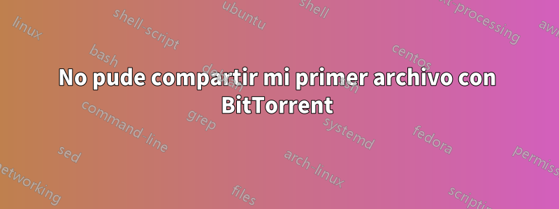 No pude compartir mi primer archivo con BitTorrent