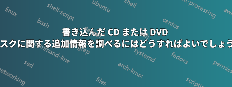 書き込んだ CD または DVD ディスクに関する追加情報を調べるにはどうすればよいでしょうか?