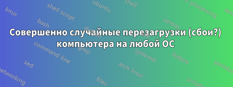 Совершенно случайные перезагрузки (сбои?) компьютера на любой ОС