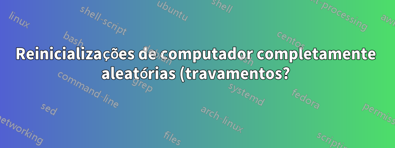 Reinicializações de computador completamente aleatórias (travamentos?) Em qualquer sistema operacional