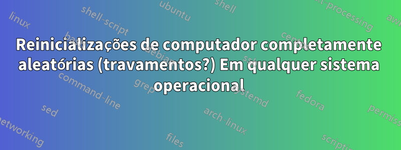 Reinicializações de computador completamente aleatórias (travamentos?) Em qualquer sistema operacional