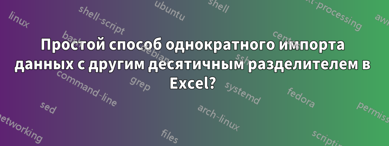 Простой способ однократного импорта данных с другим десятичным разделителем в Excel?