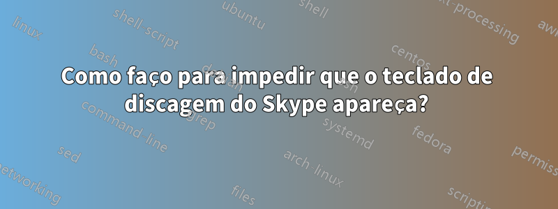 Como faço para impedir que o teclado de discagem do Skype apareça?