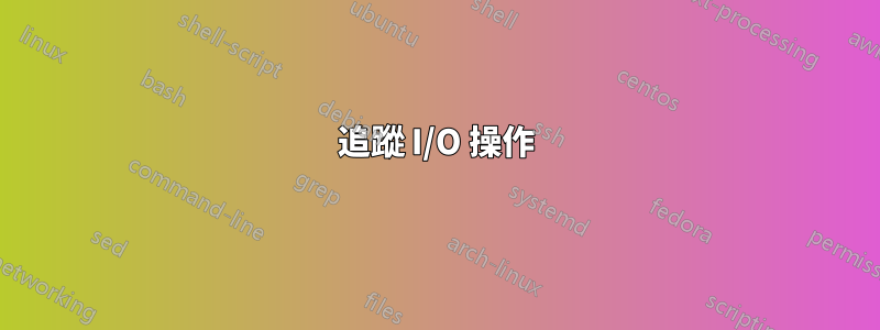 追蹤 I/O 操作