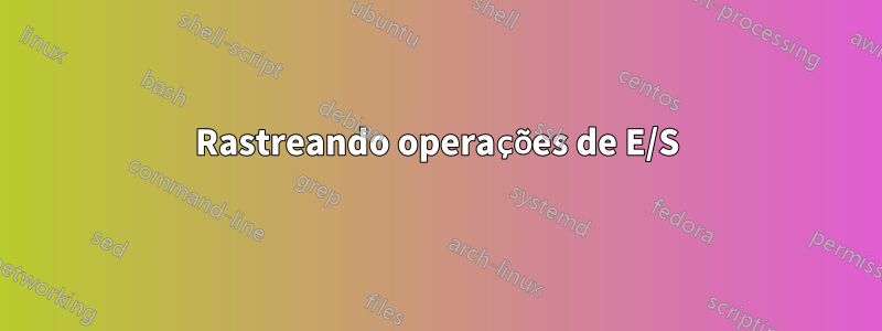 Rastreando operações de E/S