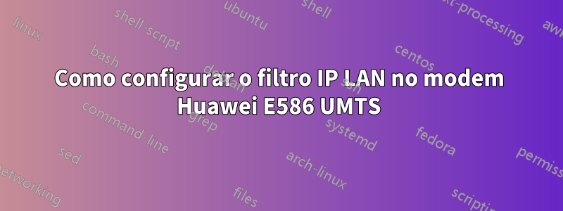 Como configurar o filtro IP LAN no modem Huawei E586 UMTS