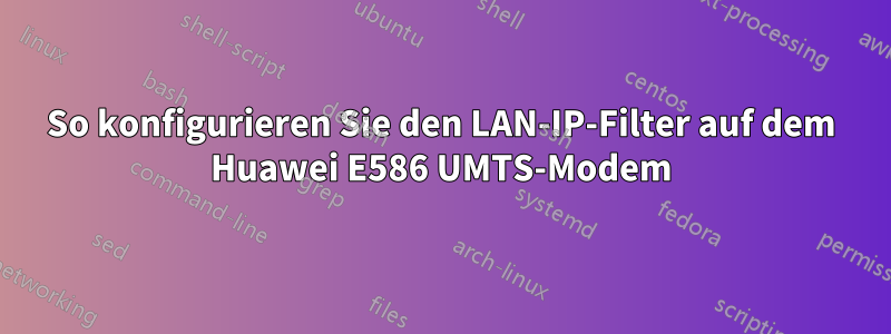 So konfigurieren Sie den LAN-IP-Filter auf dem Huawei E586 UMTS-Modem