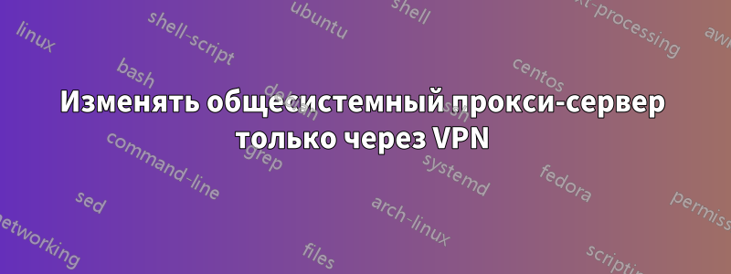 Изменять общесистемный прокси-сервер только через VPN