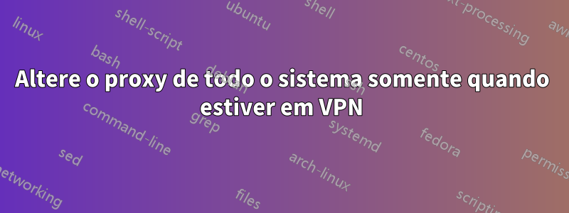 Altere o proxy de todo o sistema somente quando estiver em VPN