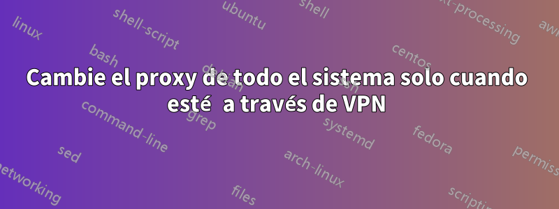 Cambie el proxy de todo el sistema solo cuando esté a través de VPN