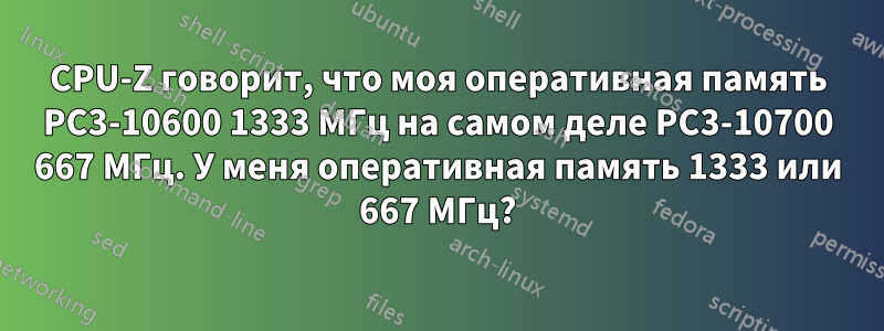 CPU-Z говорит, что моя оперативная память PC3-10600 1333 МГц на самом деле PC3-10700 667 МГц. У меня оперативная память 1333 или 667 МГц?