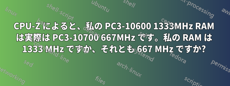 CPU-Z によると、私の PC3-10600 1333MHz RAM は実際は PC3-10700 667MHz です。私の RAM は 1333 MHz ですか、それとも 667 MHz ですか?