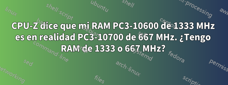 CPU-Z dice que mi RAM PC3-10600 de 1333 MHz es en realidad PC3-10700 de 667 MHz. ¿Tengo RAM de 1333 o 667 MHz?