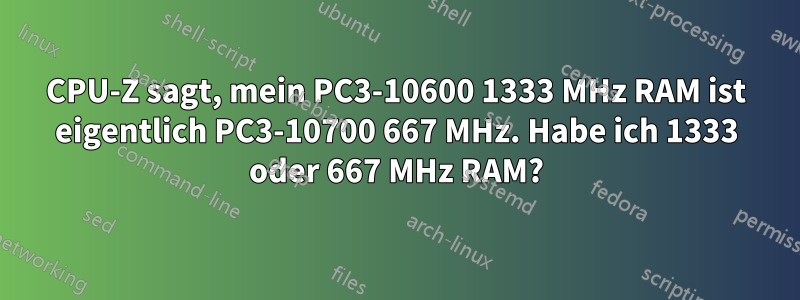 CPU-Z sagt, mein PC3-10600 1333 MHz RAM ist eigentlich PC3-10700 667 MHz. Habe ich 1333 oder 667 MHz RAM?