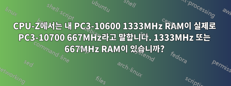 CPU-Z에서는 내 PC3-10600 1333MHz RAM이 실제로 PC3-10700 667MHz라고 말합니다. 1333MHz 또는 667MHz RAM이 있습니까?