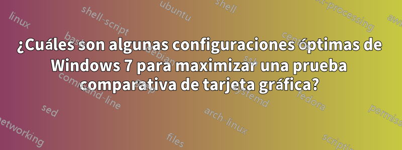 ¿Cuáles son algunas configuraciones óptimas de Windows 7 para maximizar una prueba comparativa de tarjeta gráfica?