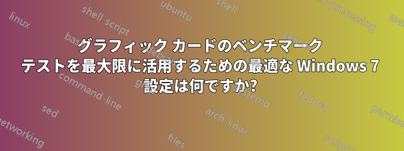 グラフィック カードのベンチマーク テストを最大限に活用するための最適な Windows 7 設定は何ですか?