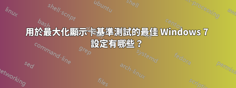 用於最大化顯示卡基準測試的最佳 Windows 7 設定有哪些？