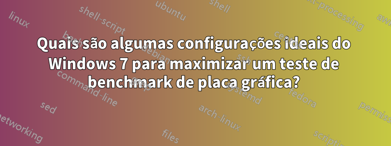 Quais são algumas configurações ideais do Windows 7 para maximizar um teste de benchmark de placa gráfica?