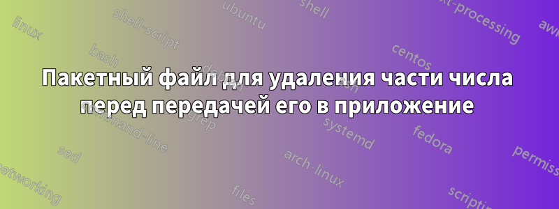 Пакетный файл для удаления части числа перед передачей его в приложение