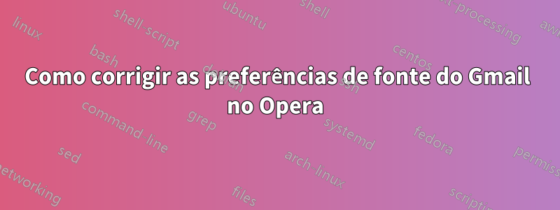 Como corrigir as preferências de fonte do Gmail no Opera 