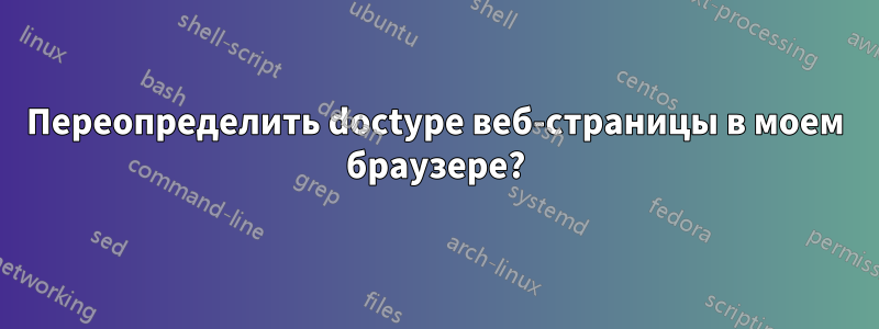 Переопределить doctype веб-страницы в моем браузере?