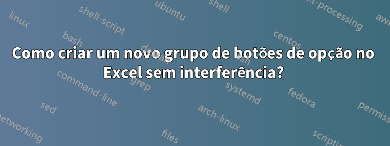 Como criar um novo grupo de botões de opção no Excel sem interferência?