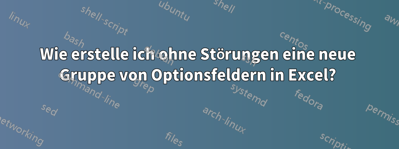 Wie erstelle ich ohne Störungen eine neue Gruppe von Optionsfeldern in Excel?