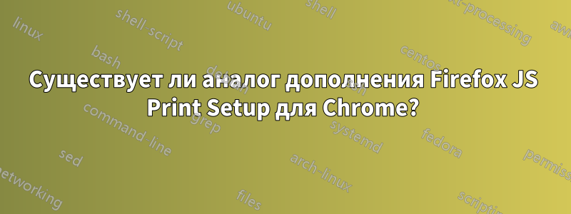 Существует ли аналог дополнения Firefox JS Print Setup для Chrome?