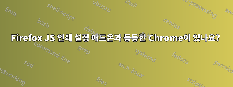 Firefox JS 인쇄 설정 애드온과 동등한 Chrome이 있나요?