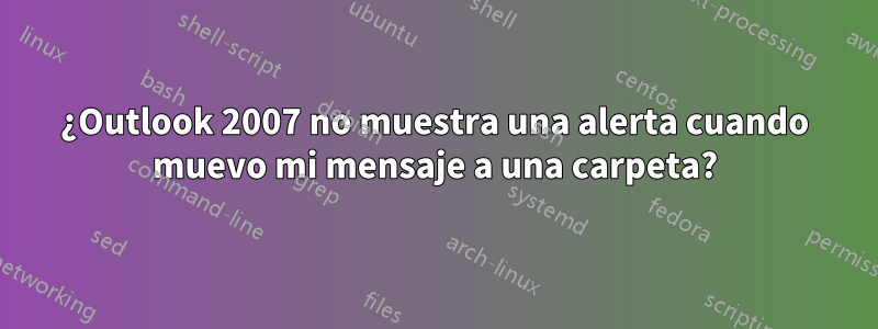 ¿Outlook 2007 no muestra una alerta cuando muevo mi mensaje a una carpeta?