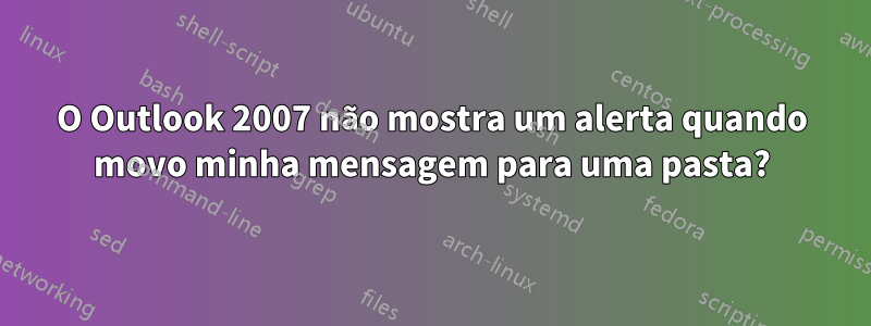 O Outlook 2007 não mostra um alerta quando movo minha mensagem para uma pasta?