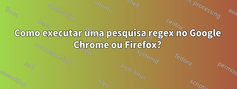 Como executar uma pesquisa regex no Google Chrome ou Firefox?