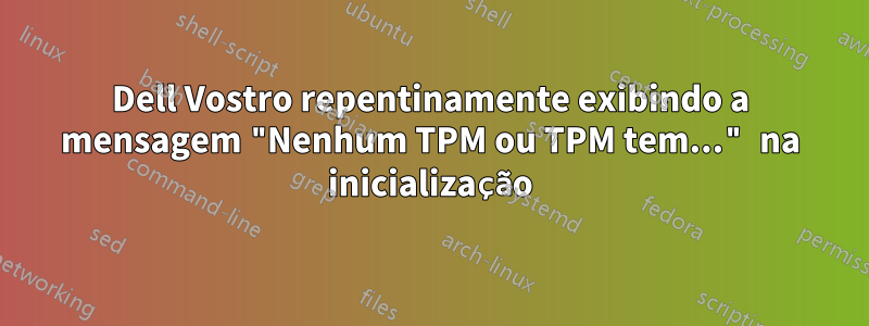 Dell Vostro repentinamente exibindo a mensagem "Nenhum TPM ou TPM tem..." na inicialização