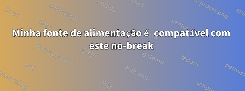 Minha fonte de alimentação é compatível com este no-break