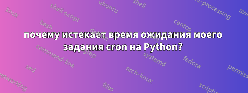 почему истекает время ожидания моего задания cron на Python?