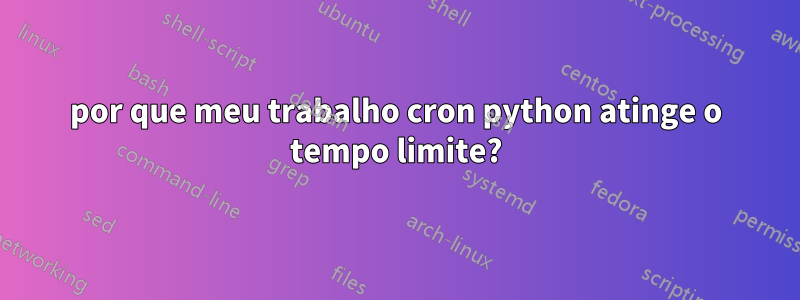 por que meu trabalho cron python atinge o tempo limite?