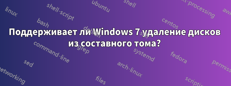 Поддерживает ли Windows 7 удаление дисков из составного тома?