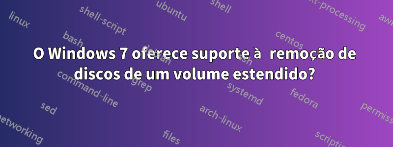 O Windows 7 oferece suporte à remoção de discos de um volume estendido?