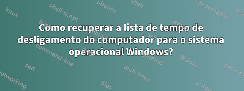 Como recuperar a lista de tempo de desligamento do computador para o sistema operacional Windows?