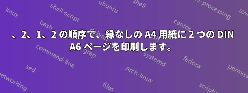 1、2、1、2 の順序で、縁なしの A4 用紙に 2 つの DIN A6 ページを印刷します。